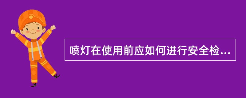 喷灯在使用前应如何进行安全检查？