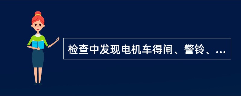 检查中发现电机车得闸、警铃、连接器和撒砂装置任何一项（）或防爆部分失去（）时，都