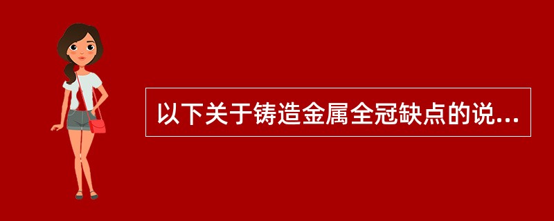 以下关于铸造金属全冠缺点的说法中，错误的是（）.