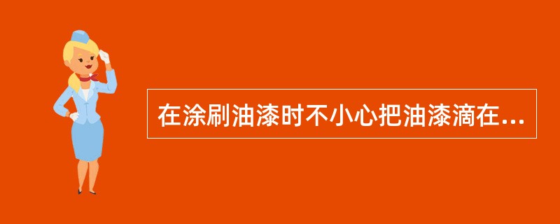 在涂刷油漆时不小心把油漆滴在脚手板上时应如何处置？