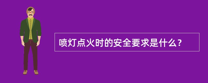 喷灯点火时的安全要求是什么？