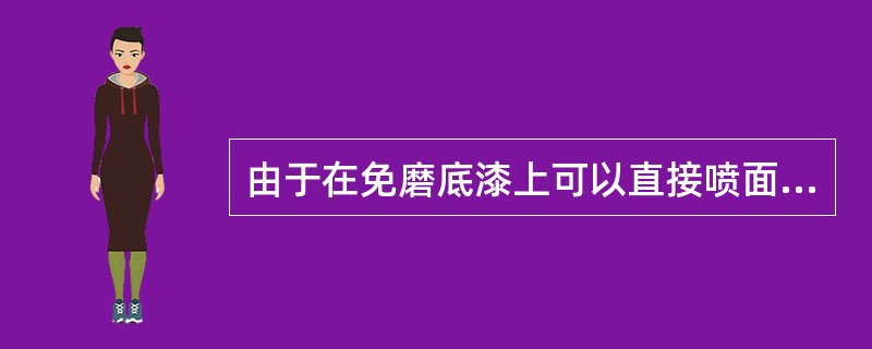 由于在免磨底漆上可以直接喷面漆，所以待底漆完全干燥后也可以直接喷面漆（）