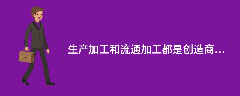 生产加工和流通加工都是创造商品的价值，只是前者是在生产过程中，而后者是在流通过程