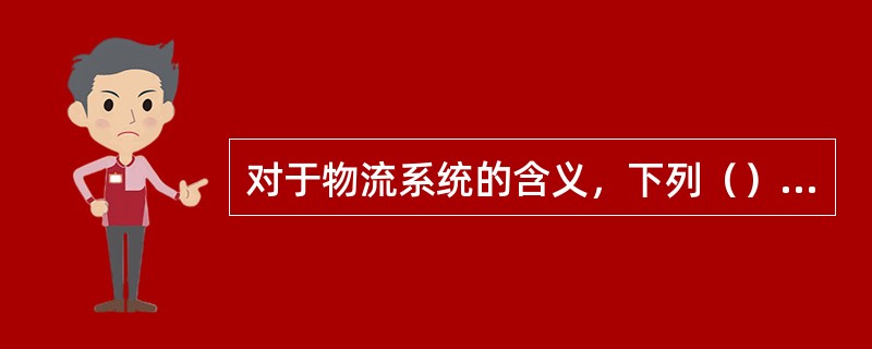 对于物流系统的含义，下列（）是不正确的。