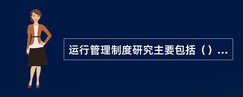 运行管理制度研究主要包括（）内容。