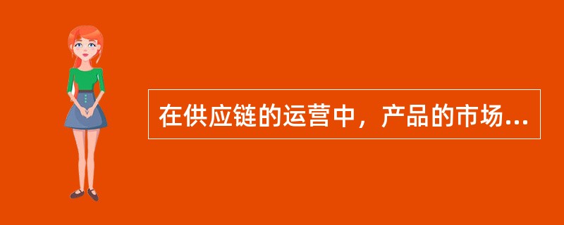 在供应链的运营中，产品的市场是供应链中信息流、产品/服务六、资金流运作的驱动器（