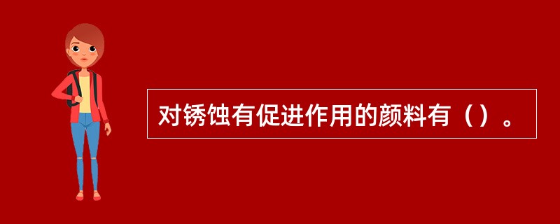 对锈蚀有促进作用的颜料有（）。