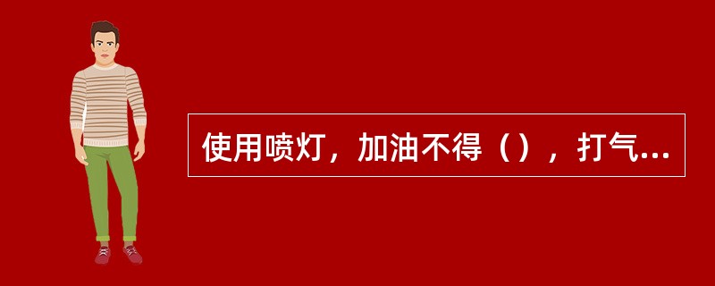 使用喷灯，加油不得（），打气不应过足，使用的时间不宜过长，点火时火嘴不准对人。