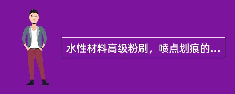 水性材料高级粉刷，喷点划痕的要求为：1m正视喷点均匀、划痕通顺。