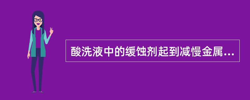 酸洗液中的缓蚀剂起到减慢金属铁的腐蚀及氢脆现象的作用。