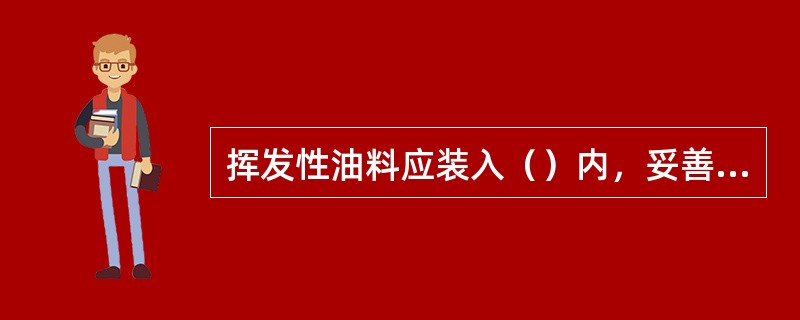 挥发性油料应装入（）内，妥善保管。
