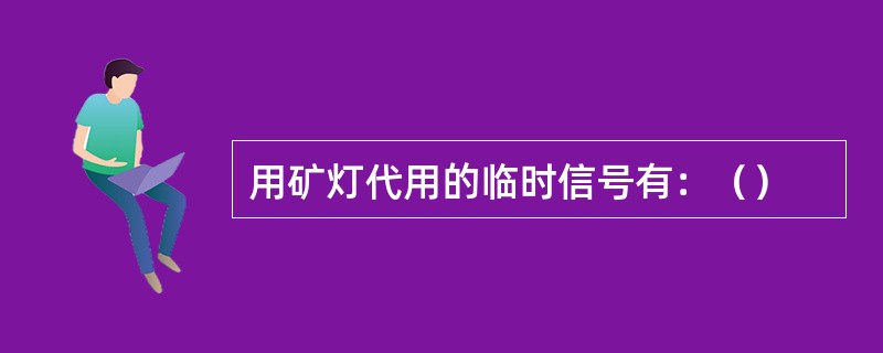 用矿灯代用的临时信号有：（）