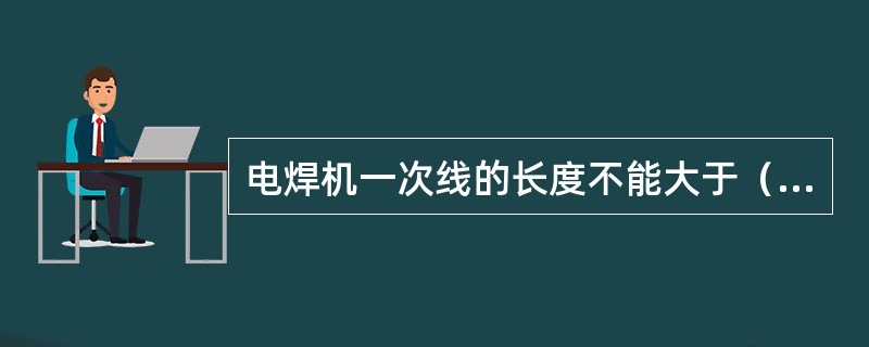 电焊机一次线的长度不能大于（）米。