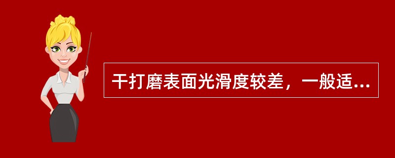 干打磨表面光滑度较差，一般适用于第一道腻子和光滑度要求（）的涂层打磨。