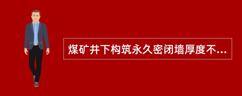 煤矿井下构筑永久密闭墙厚度不小于（）米。