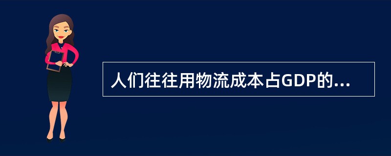 人们往往用物流成本占GDP的比重来衡量一个国家物流管理水平的高低，这种物流成本就