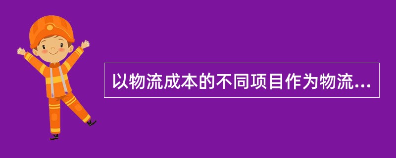 以物流成本的不同项目作为物流成本的控制对象，可以将物流成本划分为（）。