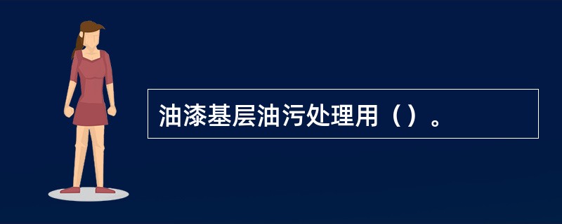 油漆基层油污处理用（）。