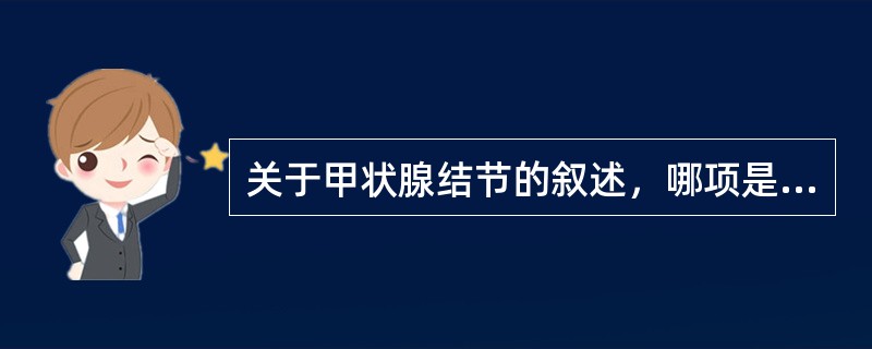 关于甲状腺结节的叙述，哪项是不正确的（）。