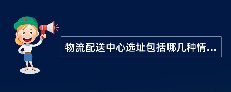 物流配送中心选址包括哪几种情况（）