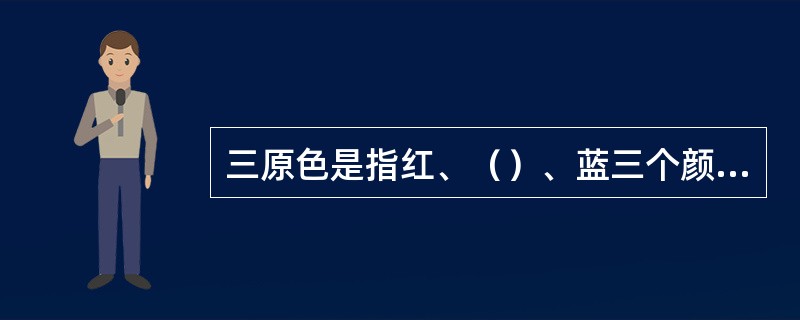 三原色是指红、（）、蓝三个颜色。