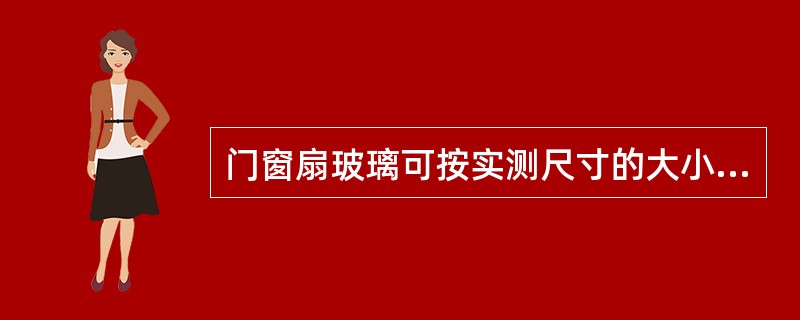 门窗扇玻璃可按实测尺寸的大小，缩小裁口宽度的1/4下料。