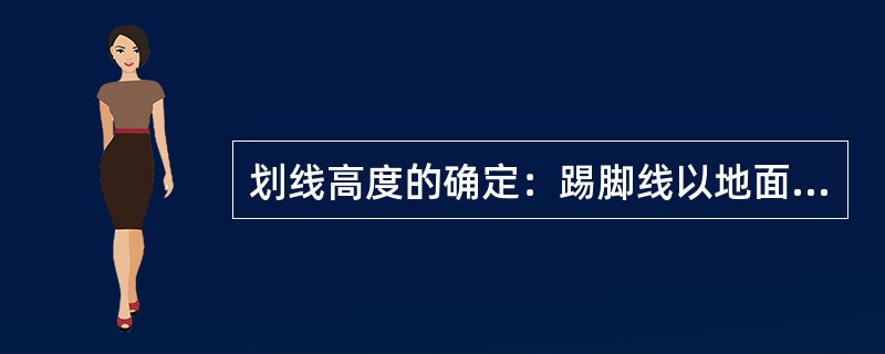 划线高度的确定：踢脚线以地面为准；墙裙线以（）为准；墙顶线以顶棚高度为准。