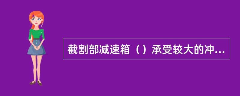 截割部减速箱（）承受较大的冲击动载荷，结构紧凑。