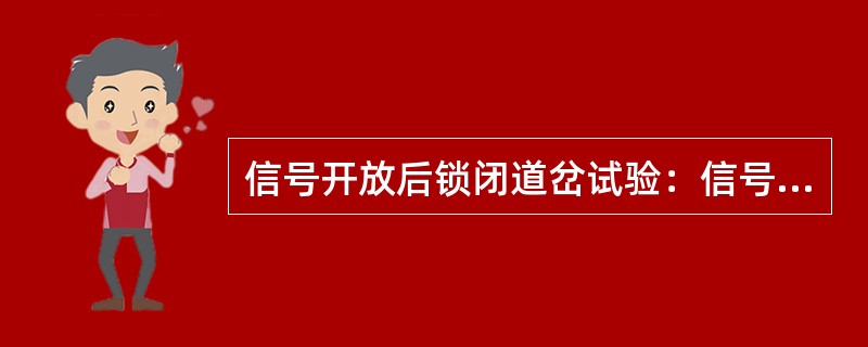 信号开放后锁闭道岔试验：信号开放后逐组单操与该进路有关道岔，应不能操动。