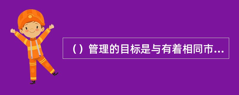 （）管理的目标是与有着相同市场的企业在产品、服务和工作流程等方面的绩效与实践进行