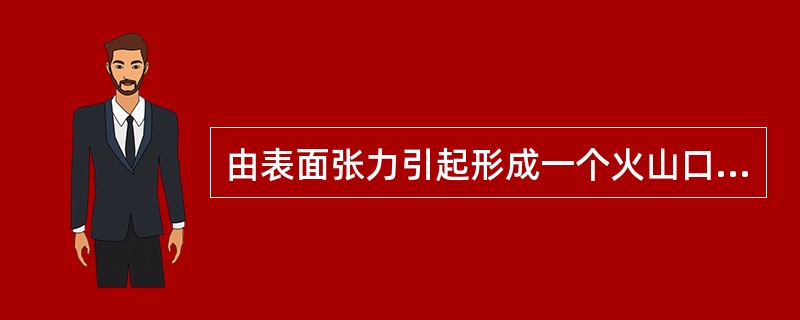 由表面张力引起形成一个火山口的现象的是（）。