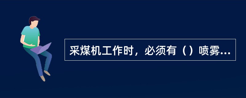 采煤机工作时，必须有（）喷雾，否则不得开机。