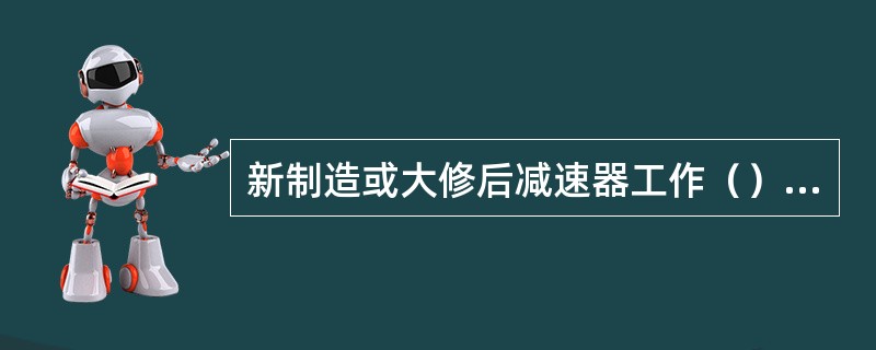 新制造或大修后减速器工作（）后，应更换新油。