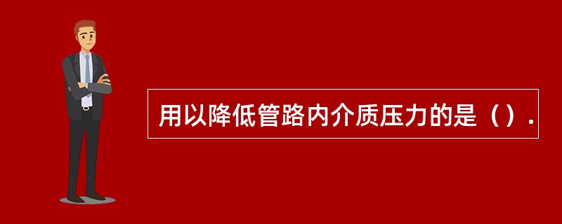 用以降低管路内介质压力的是（）.