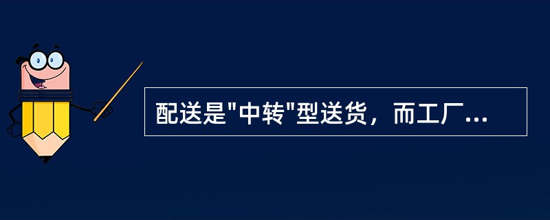 配送是"中转"型送货，而工厂送货一般是直达型送货。