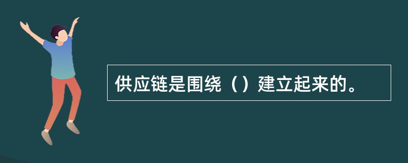 供应链是围绕（）建立起来的。