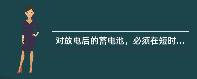 对放电后的蓄电池，必须在短时间内进行充电，最长滞延（）小时。