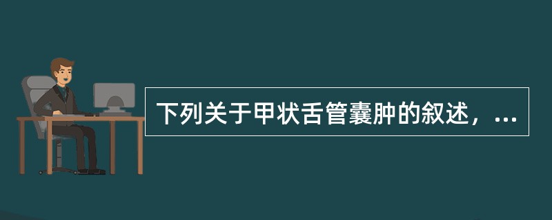 下列关于甲状舌管囊肿的叙述，错误的是（）