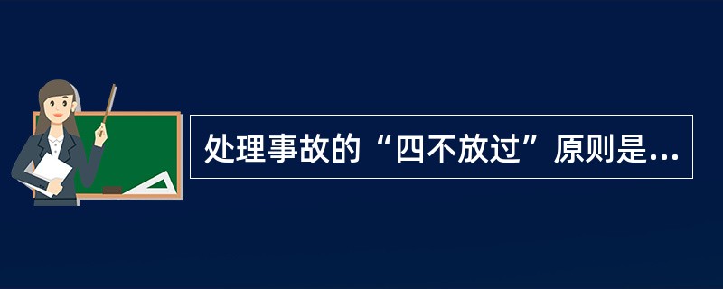 处理事故的“四不放过”原则是：事故原因没有查清不放过；事故责任者没有严肃处理不放