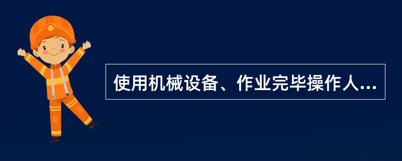 使用机械设备、作业完毕操作人员离开时，必须（）。