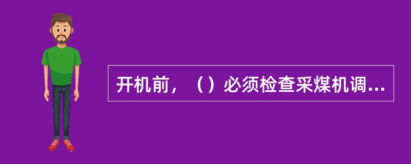 开机前，（）必须检查采煤机调高千斤顶销轴及挡板是否齐全。