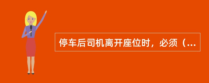 停车后司机离开座位时，必须（），将（）取下保管好，锁紧（），夜间或井下不得关闭（