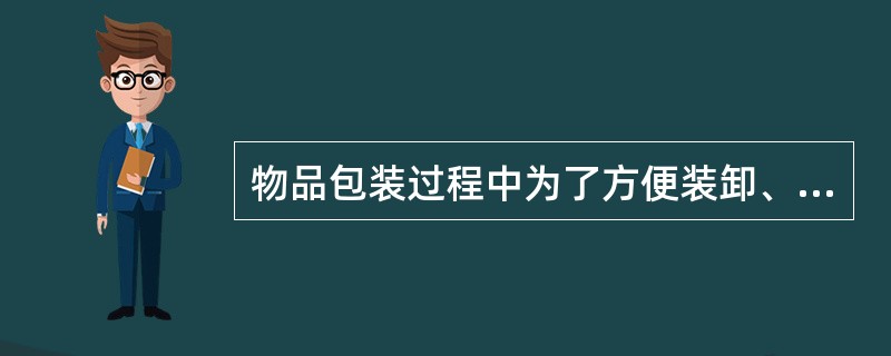 物品包装过程中为了方便装卸、存储、保管而进行的称为（）