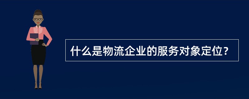 什么是物流企业的服务对象定位？