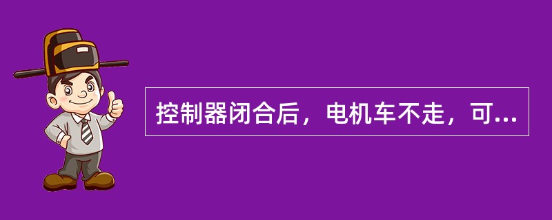 控制器闭合后，电机车不走，可能有那些原因？