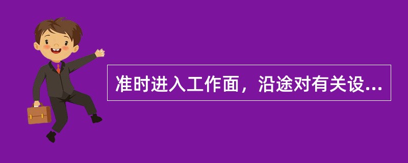 准时进入工作面，沿途对有关设备、支护情况进行检查。