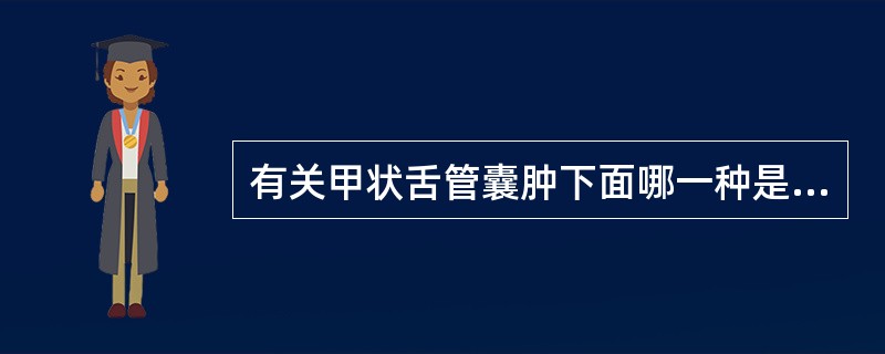 有关甲状舌管囊肿下面哪一种是不正确的（）