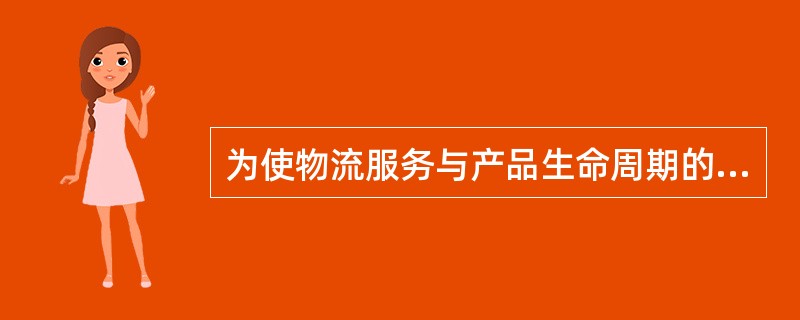 为使物流服务与产品生命周期的动态状况相适应，可通过产品生命周期来考察物流需求的变