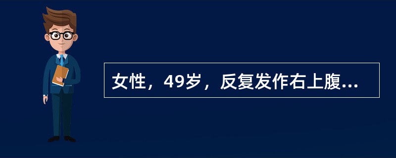 女性，49岁，反复发作右上腹疼痛半年，多为餐后发生，并向右肩部放射。检查：肥胖，