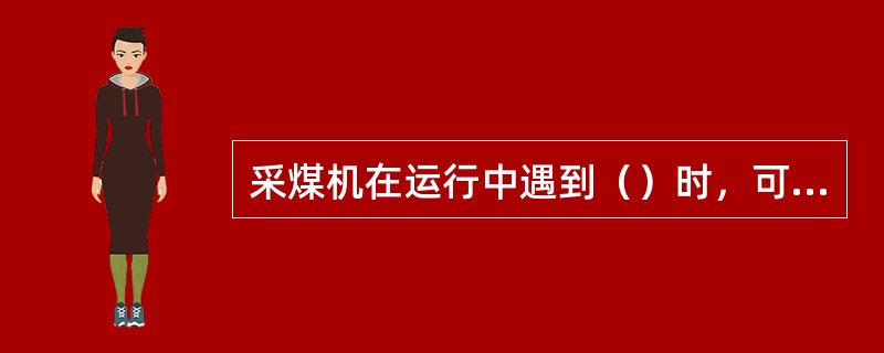 采煤机在运行中遇到（）时，可直接拉动采急停开关，实现紧急停车。